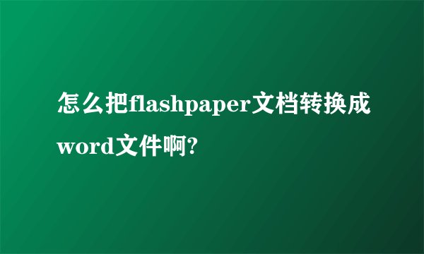 怎么把flashpaper文档转换成word文件啊?