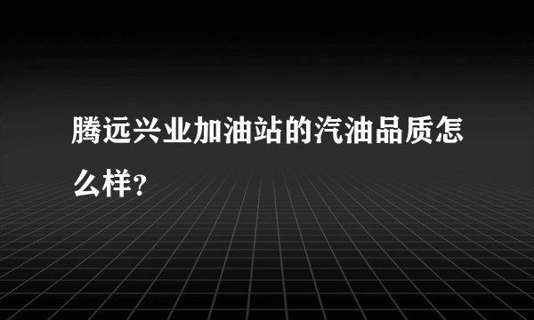 腾远兴业加油站的汽油品质怎么样？
