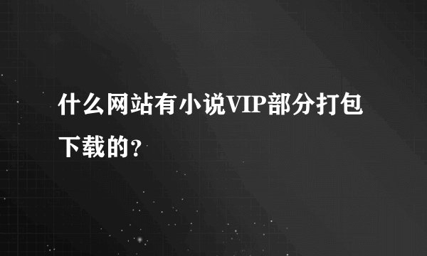 什么网站有小说VIP部分打包下载的？