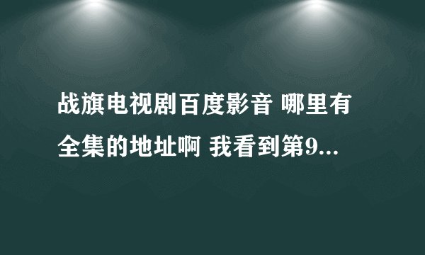 战旗电视剧百度影音 哪里有全集的地址啊 我看到第9集了 找不到后面的了