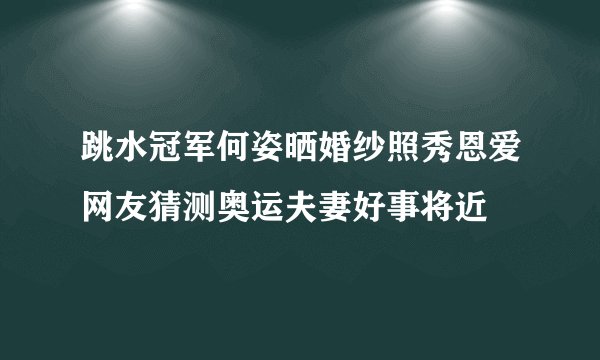跳水冠军何姿晒婚纱照秀恩爱网友猜测奥运夫妻好事将近