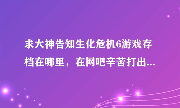 求大神告知生化危机6游戏存档在哪里，在网吧辛苦打出来的不想浪费。