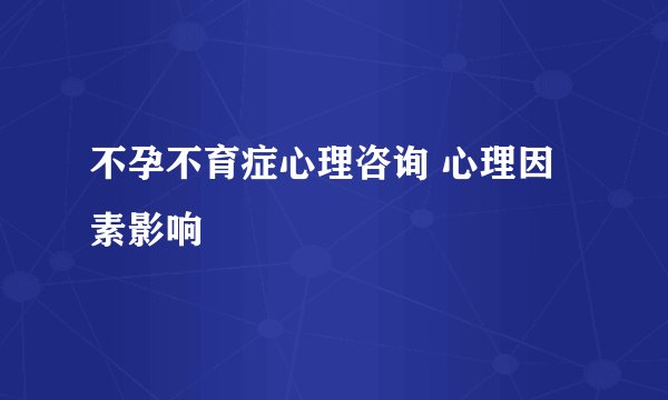 不孕不育症心理咨询 心理因素影响