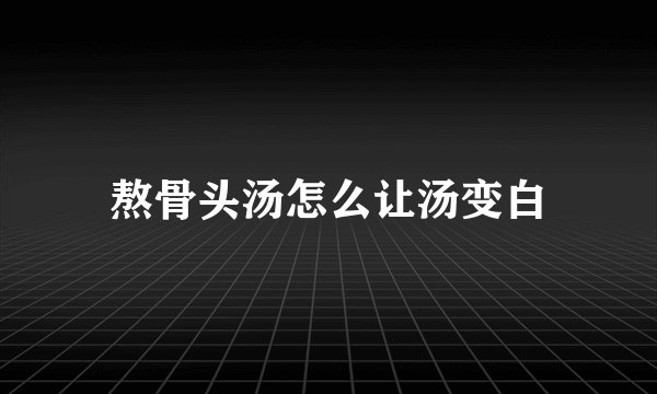 熬骨头汤怎么让汤变白