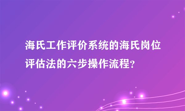 海氏工作评价系统的海氏岗位评估法的六步操作流程？