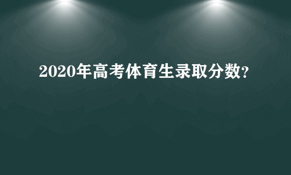 2020年高考体育生录取分数？