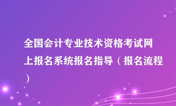 全国会计专业技术资格考试网上报名系统报名指导（报名流程）