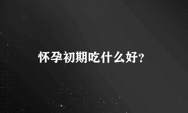 怀孕初期吃什么好？