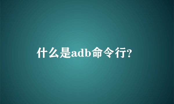 什么是adb命令行?