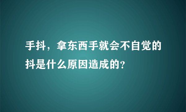 手抖，拿东西手就会不自觉的抖是什么原因造成的？