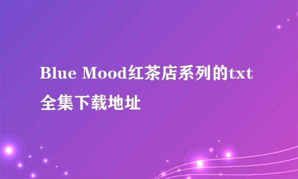 Blue Mood红茶店系列的txt全集下载地址