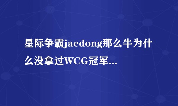 星际争霸jaedong那么牛为什么没拿过WCG冠军?BISU也是