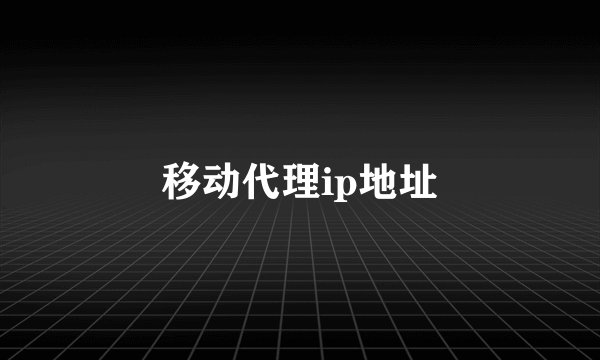 移动代理ip地址