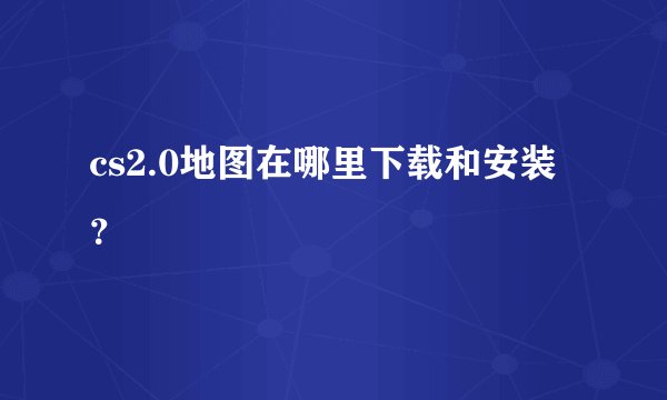 cs2.0地图在哪里下载和安装？