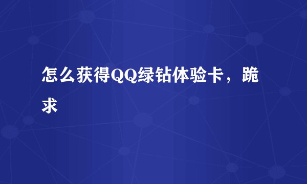 怎么获得QQ绿钻体验卡,跪求
