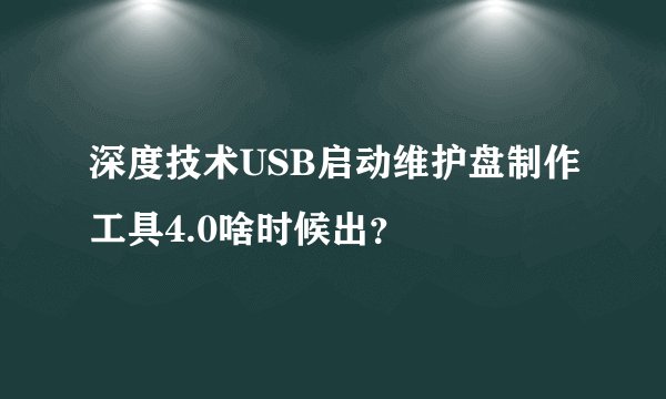 深度技术USB启动维护盘制作工具4.0啥时候出？