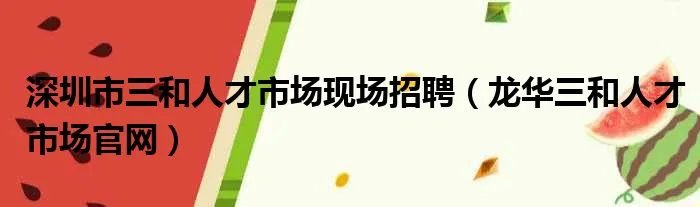 深圳市三和人才市场现场招聘（龙华三和人才市场官网）