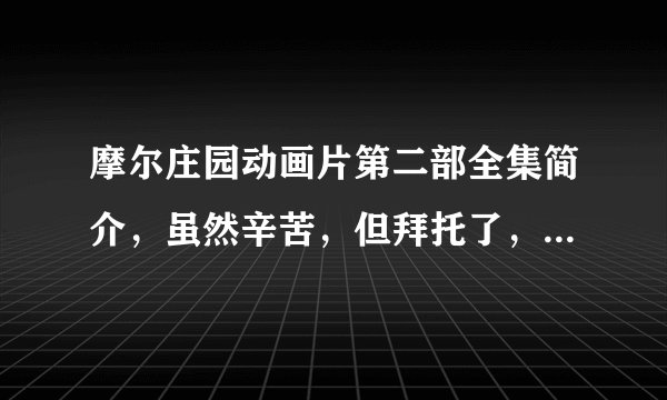 摩尔庄园动画片第二部全集简介,虽然辛苦,但拜托了,越仔细越好,但别给我发个自己乖乖看去之类的~