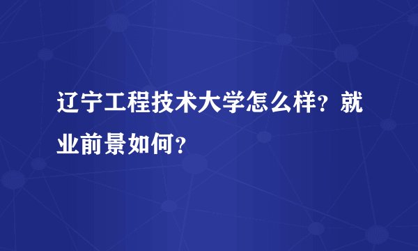 辽宁工程技术大学怎么样？就业前景如何？