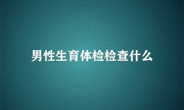 男性生育体检检查什么