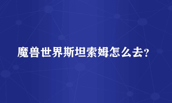 魔兽世界斯坦索姆怎么去？
