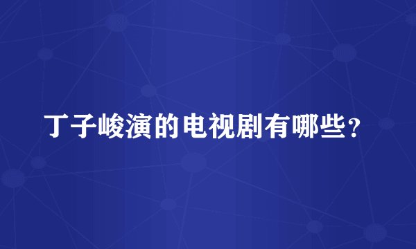 丁子峻演的电视剧有哪些？