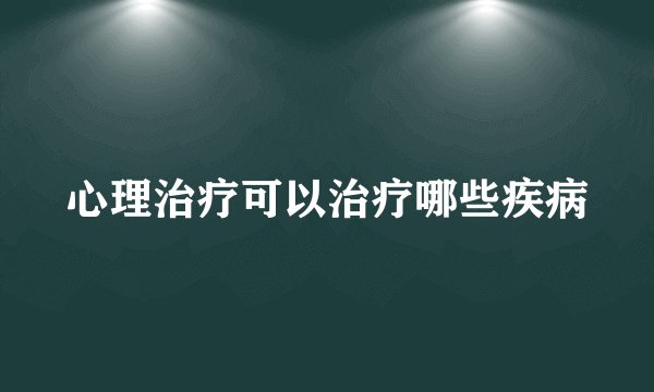 心理治疗可以治疗哪些疾病