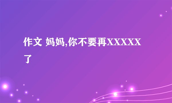作文 妈妈,你不要再XXXXX了