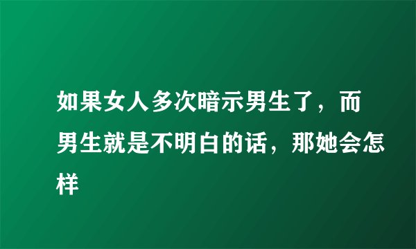 如果女人多次暗示男生了，而男生就是不明白的话，那她会怎样
