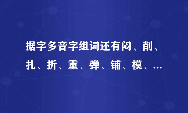 据字多音字组词还有闷、削、扎、折、重、弹、铺、模、圈、和、应、塞,就这么多,还有一个据字