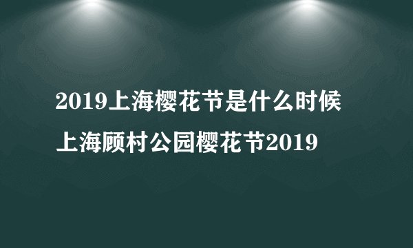 2019上海樱花节是什么时候 上海顾村公园樱花节2019