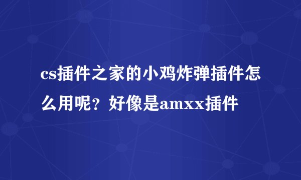 cs插件之家的小鸡炸弹插件怎么用呢？好像是amxx插件