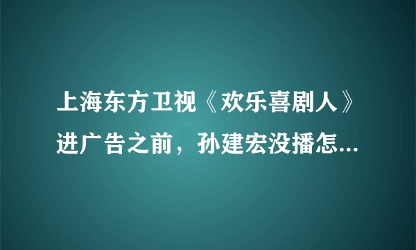 上海东方卫视《欢乐喜剧人》进广告之前,孙建宏没播怎么就打分了?