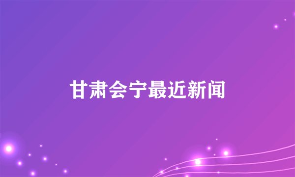 甘肃会宁最近新闻