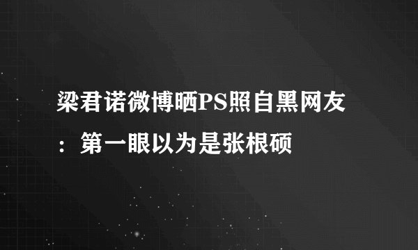 梁君诺微博晒PS照自黑网友:第一眼以为是张根硕
