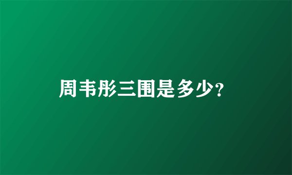 周韦彤三围是多少？