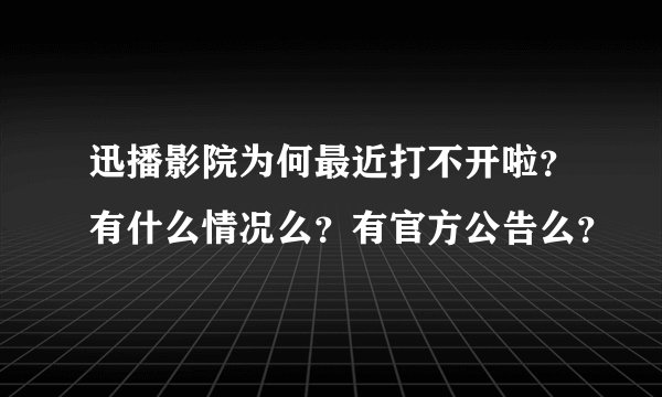 迅播影院为何最近打不开啦?有什么情况么?有官方公告么?