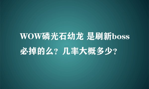 WOW磷光石幼龙 是刷新boss必掉的么?几率大概多少?