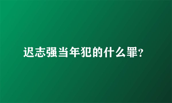 迟志强当年犯的什么罪？