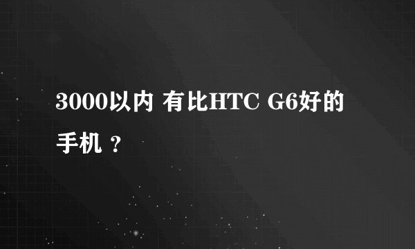 3000以内 有比HTC G6好的手机 ？
