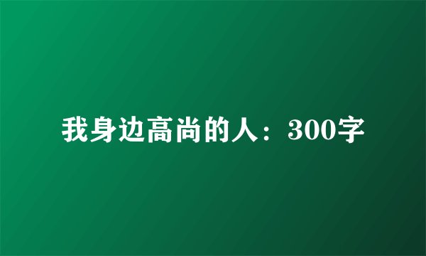 我身边高尚的人：300字