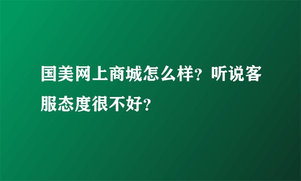 国美网上商城怎么样？听说客服态度很不好？