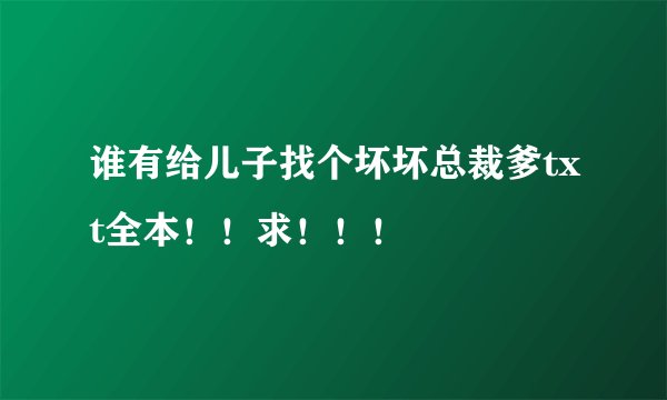 谁有给儿子找个坏坏总裁爹txt全本!!求!!!