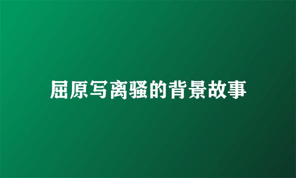 屈原写离骚的背景故事