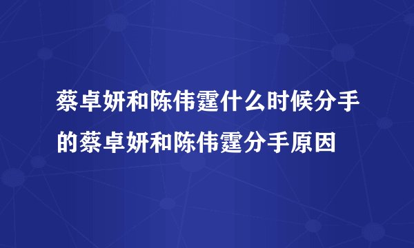 蔡卓妍和陈伟霆什么时候分手的蔡卓妍和陈伟霆分手原因