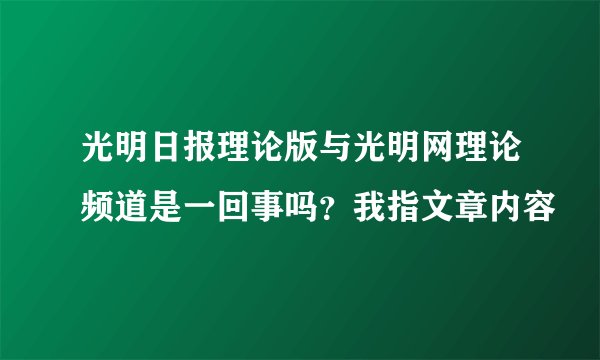 光明日报理论版与光明网理论频道是一回事吗？我指文章内容