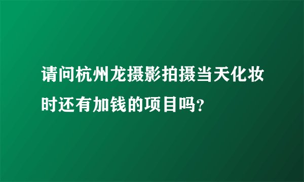 请问杭州龙摄影拍摄当天化妆时还有加钱的项目吗？