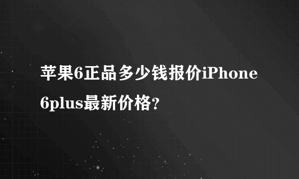 苹果6正品多少钱报价iPhone6plus最新价格？
