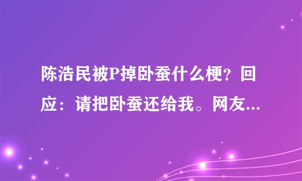 陈浩民被P掉卧蚕什么梗？回应：请把卧蚕还给我。网友都笑喷了