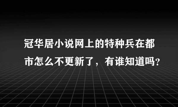 冠华居小说网上的特种兵在都市怎么不更新了，有谁知道吗？